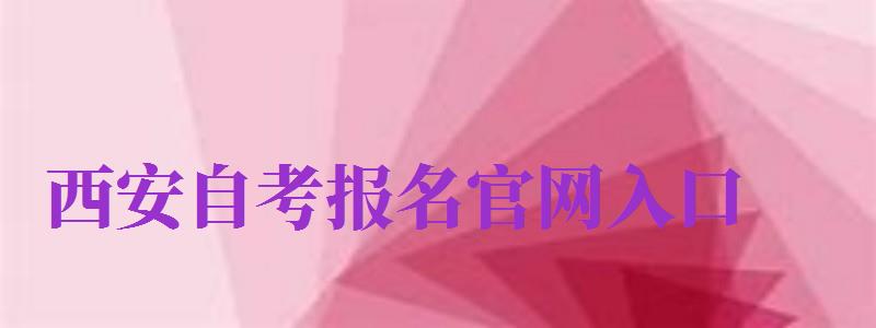 西安自考报名官网入口（西安自考报名官网入口网址）