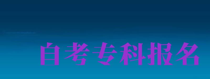 自考专科报名（自考专科报名官网入口）