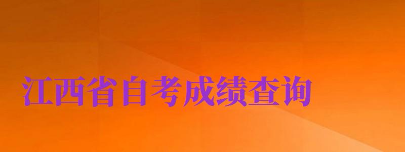 江西省自考成绩查询（江西省自考成绩查询系统入口官网）