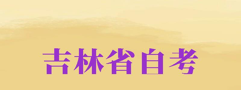 吉林省自考（吉林省自考本科报名官网入口）