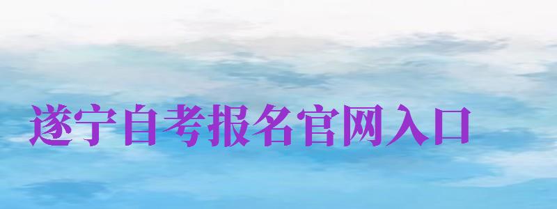 遂宁自考报名官网入口（遂宁自考报名官网入口网址）