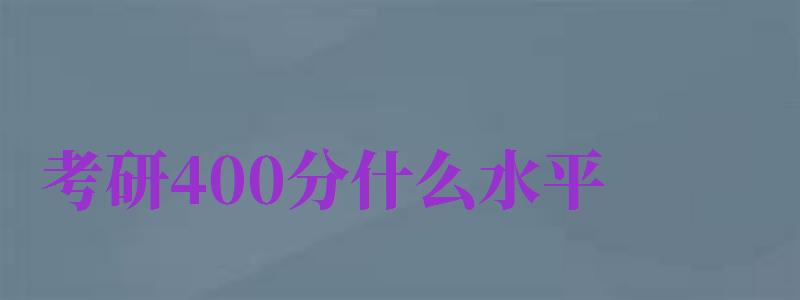 考研400分什么水平（考研400分什么水平相当于高考）