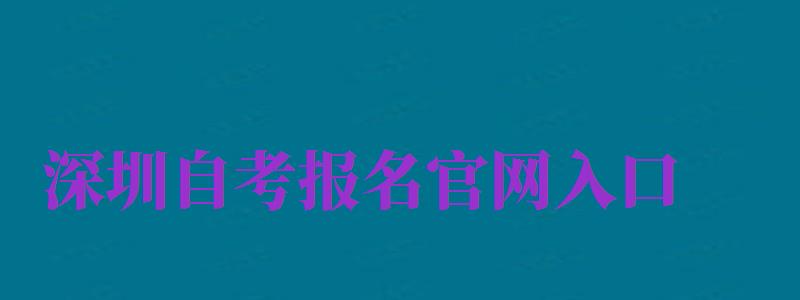 深圳自考报名官网入口（广东深圳自考报名入口官网）