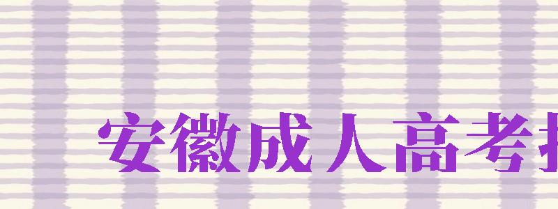 安徽成人高考报名（安徽成人高考报名时间2023年）