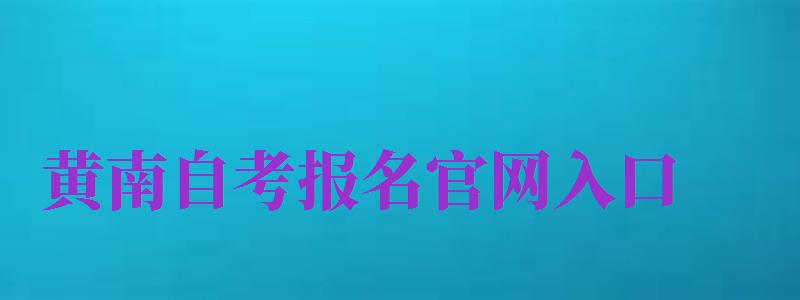 黄南自考报名官网入口（黄南自考报名官网入口网址）