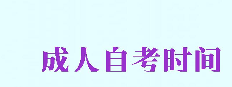 成人自考时间（成人自考时间2024年具体时间）