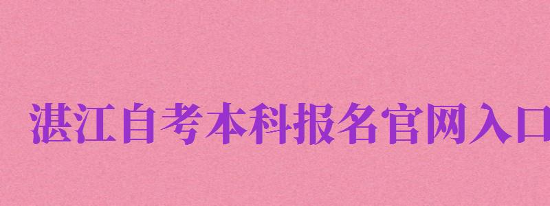 湛江自考本科报名官网入口（湛江自考本科报名官网入口网址）