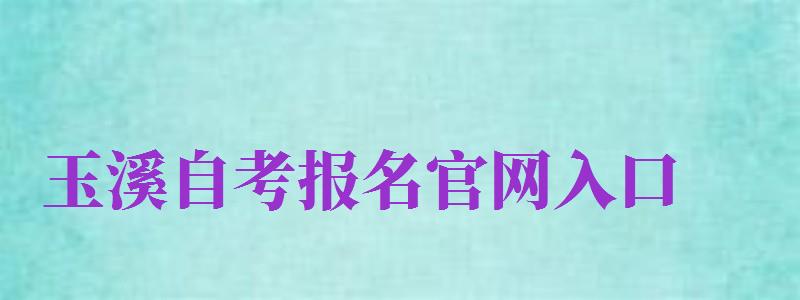 玉溪自考报名官网入口（玉溪自考报名官网入口网址）