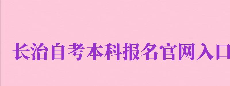 长治自考本科报名官网入口（长治自考本科报名官网入口网址）