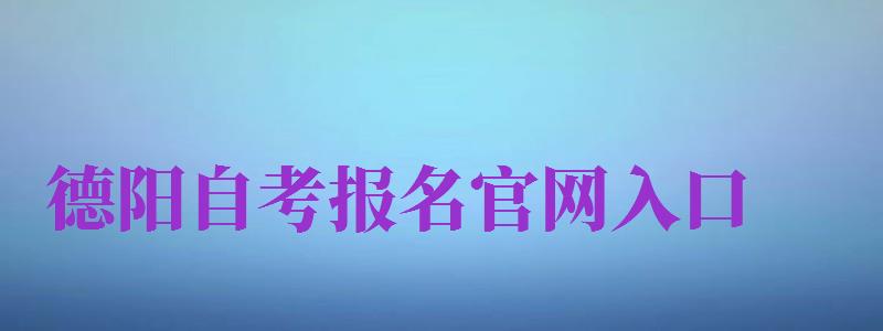 德阳自考报名官网入口（德阳自考报名官网入口网址）