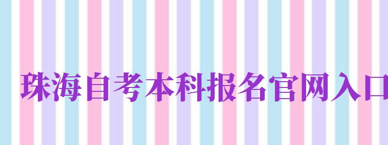 珠海自考本科报名官网入口（珠海自考本科报名官网入口网址）