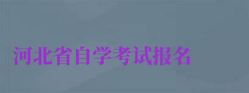 河北省自学考试报名（河北省自学考试报名时间）