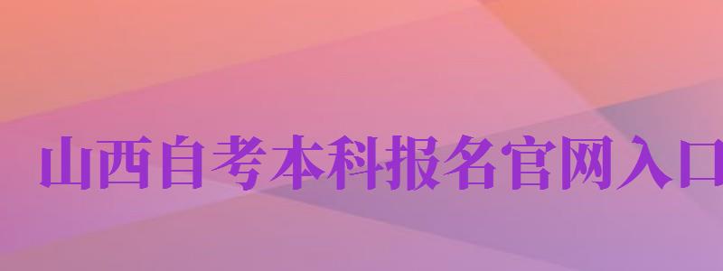 山西自考本科报名官网入口（山西自考本科报名官网入口2023）