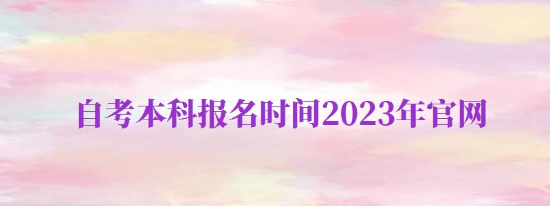 自考本科报名时间2023年官网（自考本科报名时间2023年官网北京）