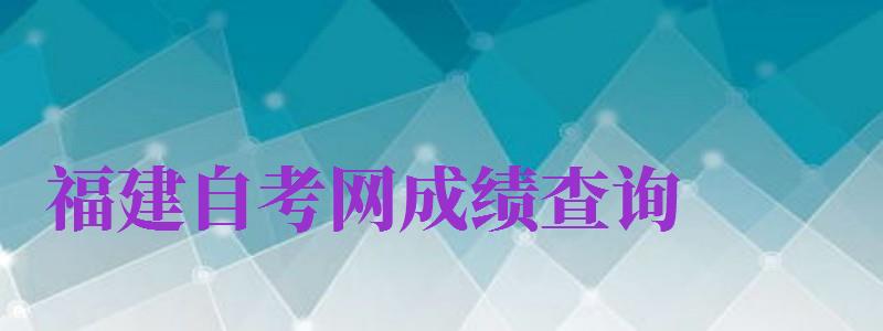 福建自考网成绩查询（福建自考网成绩查询入口）