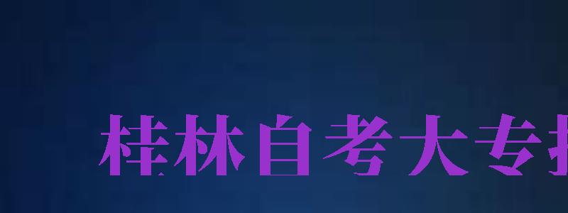 桂林自考大专报名（桂林自考大专报名流程）