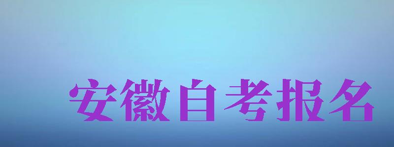 安徽自考报名（安徽自考报名时间2023下半年）