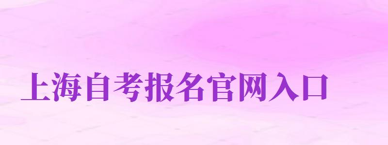 上海自考报名官网入口（上海自考报名官网入口2024）