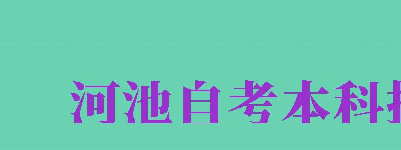 河池自考本科报名（河池自考本科报名时间）