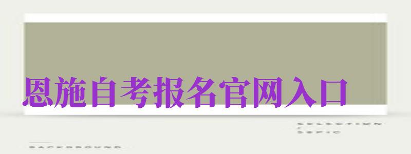 恩施自考报名官网入口（恩施自考报名官网入口网址）