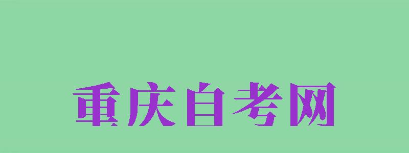 重庆自考网（重庆自考网官网登录系统）