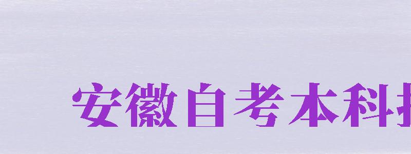 安徽自考本科报名（安徽自考本科报名时间2023）