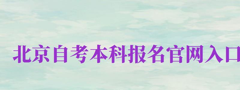 北京自考本科报名官网入口（北京自考本科报名官网入口2024）