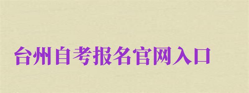 台州自考报名官网入口（台州自考报名官网入口网址）