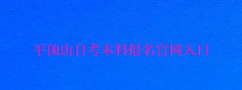 平顶山自考本科报名官网入口（平顶山自考本科报名官网入口网址）