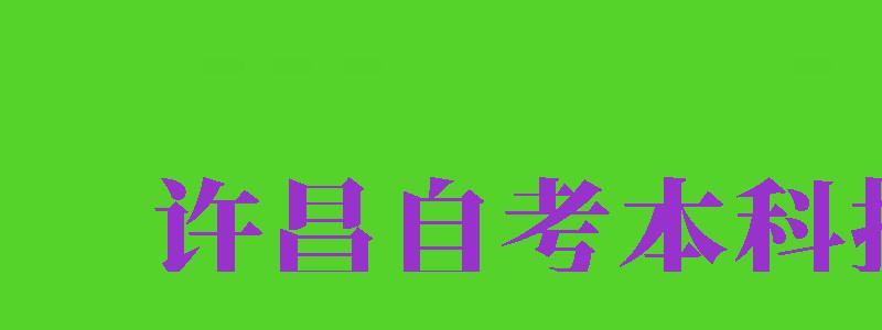 许昌自考本科报名（许昌自考本科报名时间）