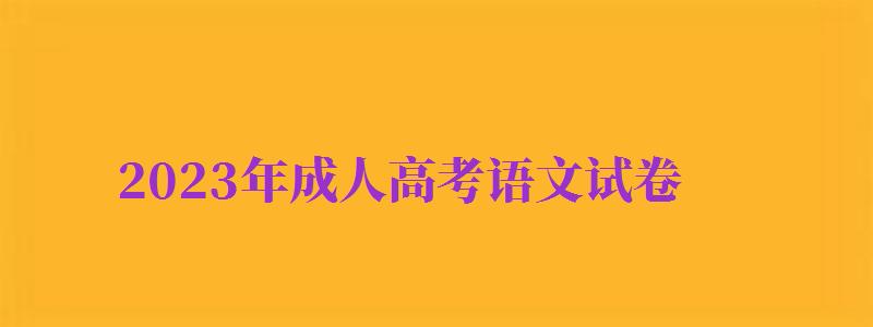 2023年成人高考语文试卷（2023年成人高考语文试卷真题）