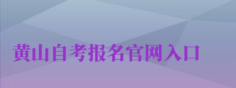 黄山自考报名官网入口（黄山自考报名官网入口网址）