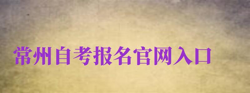 常州自考报名官网入口（常州自考报名官网入口网址）