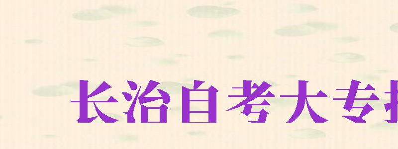 长治自考大专报名（长治自考大专报名时间2023年官网公告）